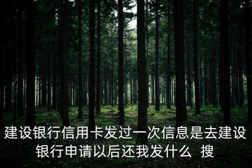 建設(shè)銀行信用卡發(fā)過一次信息是去建設(shè)銀行申請以后還我發(fā)什么  搜