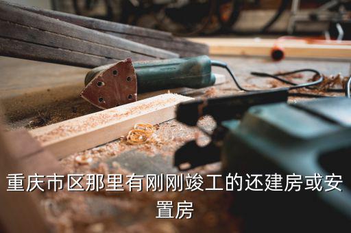 重慶市區(qū)那里有剛剛竣工的還建房或安置房