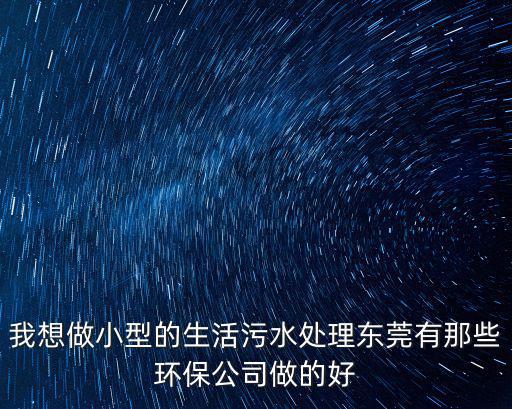 東莞創綠環?？萍加邢薰驹趺礃?，我想做小型的生活污水處理東莞有那些環保公司做的好
