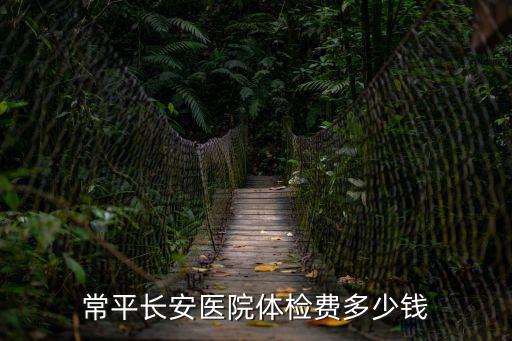 常平長安醫(yī)院體檢費(fèi)多少錢