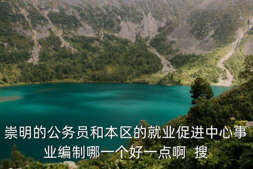 上海市崇明縣就業(yè)促進中心，崇明的公務員和本區(qū)的就業(yè)促進中心事業(yè)編制哪一個好一點啊  搜