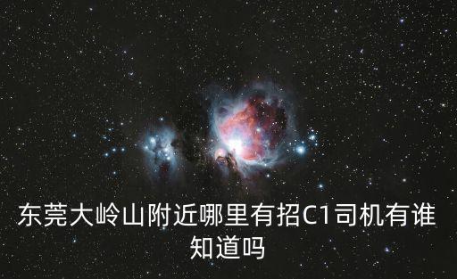 東莞大嶺山附近哪里有招C1司機有誰知道嗎