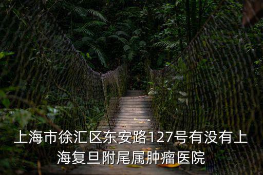 上海市徐匯區(qū)東安路127號(hào)有沒有上海復(fù)旦附尾屬腫瘤醫(yī)院