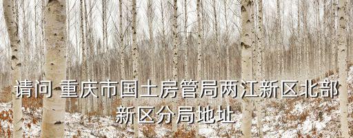 請問 重慶市國土房管局兩江新區北部新區分局地址