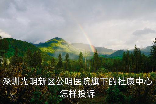 深圳光明新區公明醫院旗下的社康中心怎樣投訴
