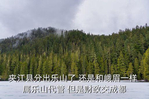 夾江縣分出樂山了 還是和峨眉一樣 屬樂山代管 但是財政交成都