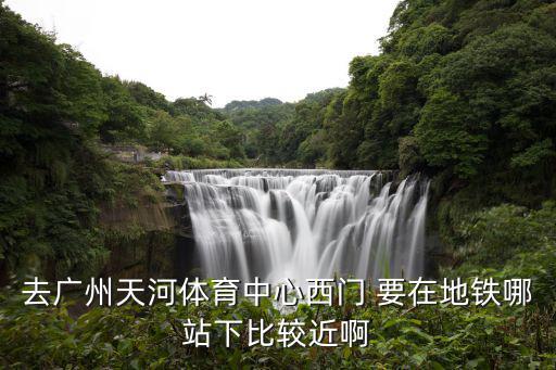 去廣州天河體育中心西門 要在地鐵哪站下比較近啊