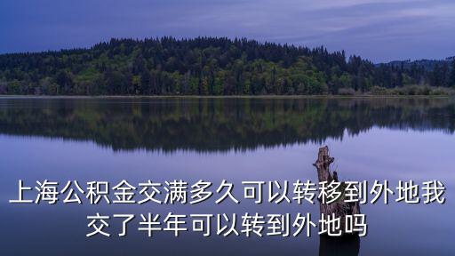 上海公積金交滿多久可以轉移到外地我交了半年可以轉到外地嗎