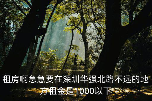租房啊急急要在深圳華強北路不遠的地方租金是1000以下