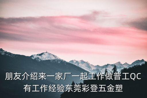 朋友介紹來一家廠一起工作做普工QC有工作經驗東莞彩登五金塑