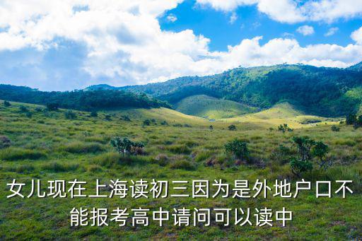 女兒現在上海讀初三因為是外地戶口不能報考高中請問可以讀中
