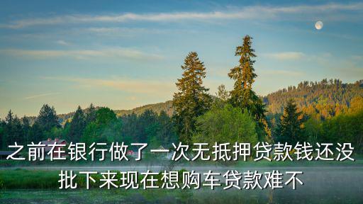 之前在銀行做了一次無抵押貸款錢還沒批下來現在想購車貸款難不