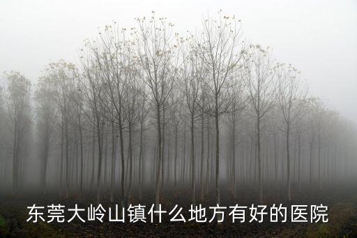 東莞大嶺山鎮(zhèn)什么地方有好的醫(yī)院