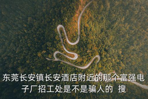 東莞長安鎮長安酒店附近的那個富強電子廠招工處是不是騙人的  搜
