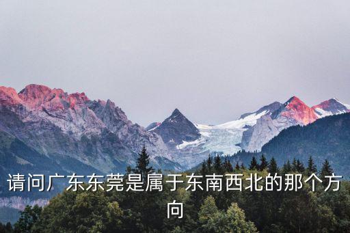 請問廣東東莞是屬于東南西北的那個方向
