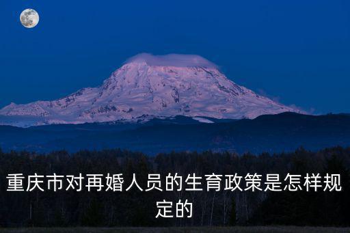 重慶市對(duì)再婚人員的生育政策是怎樣規(guī)定的