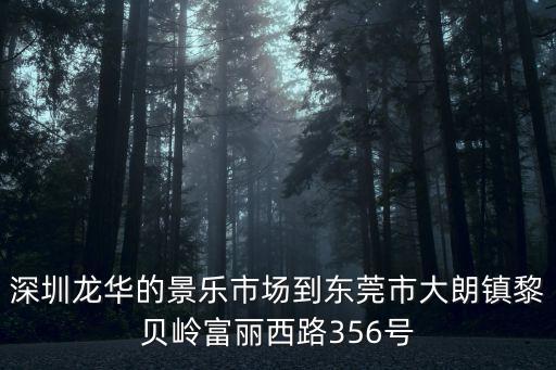 深圳龍華的景樂市場到東莞市大朗鎮黎貝嶺富麗西路356號