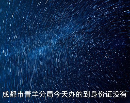 成都市青羊分局今天辦的到身份證沒有