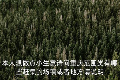 本人想做點小生意請問重慶范圍類有哪些趕集的場鎮或者地方請說明