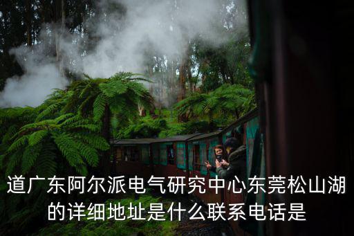 道廣東阿爾派電氣研究中心東莞松山湖的詳細地址是什么聯系電話是
