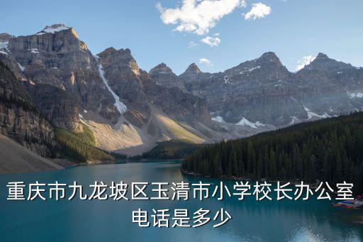 重慶市九龍坡區玉清市小學校長辦公室電話是多少