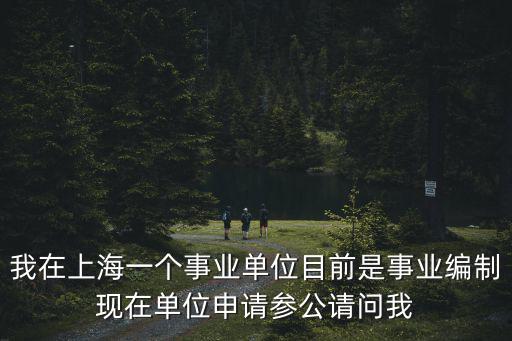 我在上海一個事業單位目前是事業編制現在單位申請參公請問我