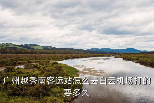 廣州越秀南客運站怎么去白云機場打的要多久