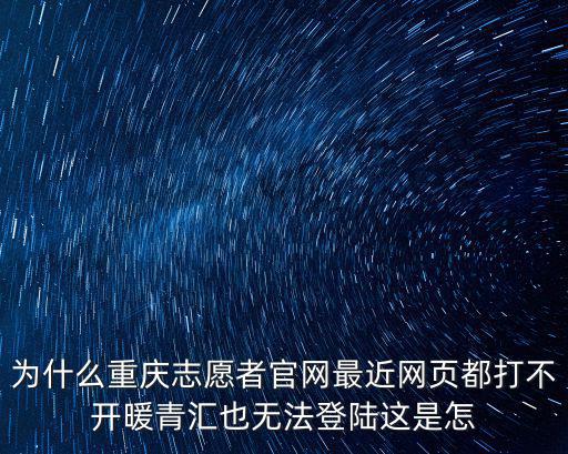 為什么重慶志愿者官網最近網頁都打不開暖青匯也無法登陸這是怎