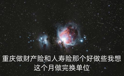 重慶做財產險和人壽險那個好做些我想這個月做完換單位