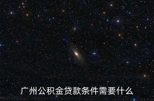 廣州公積金貸款條件需要什么