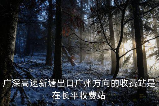 廣深高速新塘出口廣州方向的收費(fèi)站是在長平收費(fèi)站