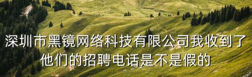 深圳市黑鏡網(wǎng)絡(luò)科技有限公司我收到了他們的招聘電話是不是假的