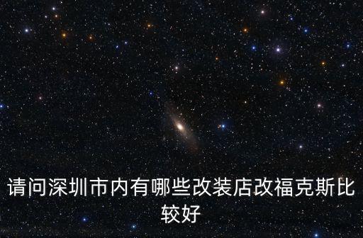 請(qǐng)問(wèn)深圳市內(nèi)有哪些改裝店改?？怂贡容^好