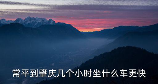 常平到肇慶幾個小時坐什么車更快