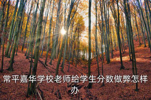 東莞常平佳華學校，常平嘉華學校老師給學生分數做弊怎樣辦