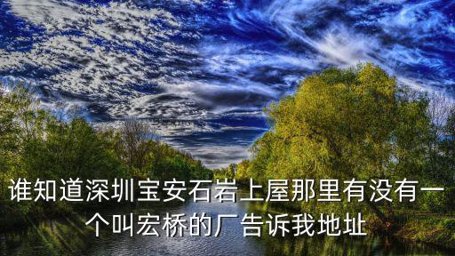 深圳宏橋，誰知道深圳寶安石巖上屋那里有沒有一個(gè)叫宏橋的廠告訴我地址