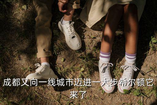 成都又向一線城市邁進(jìn)一大步希爾頓它來了