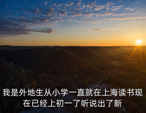 我是外地生從小學一直就在上海讀書現在已經上初一了聽說出了新