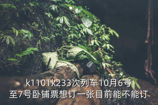 k1101k233次列車10月6號至7號臥鋪票想訂一張目前能不能訂