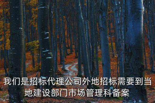 我們是招標代理公司外地招標需要到當地建設部門市場管理科備案