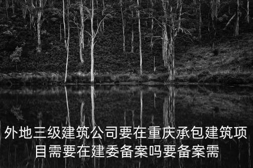 重慶市建委報(bào)建，外地三級(jí)建筑公司要在重慶承包建筑項(xiàng)目需要在建委備案嗎要備案需