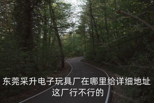東莞采升電子玩具廠在哪里給詳細地址 這廠行不行的
