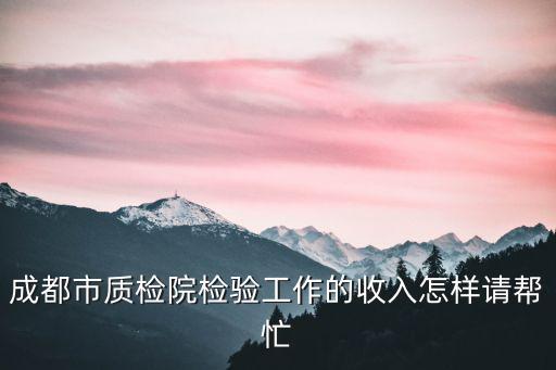 成都市質(zhì)檢院檢驗(yàn)工作的收入怎樣請(qǐng)幫忙