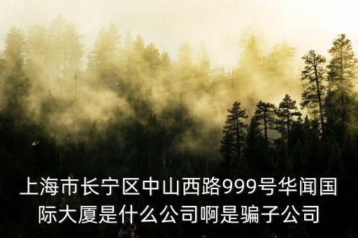 上海市長寧區中山西路999號華聞國際大廈是什么公司啊是騙子公司