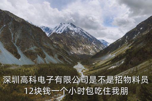 深圳高科電子有限公司是不是招物料員12塊錢一個小時包吃住我朋