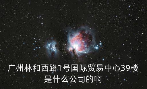 廣州林和西路1號(hào)國際貿(mào)易中心39樓是什么公司的啊