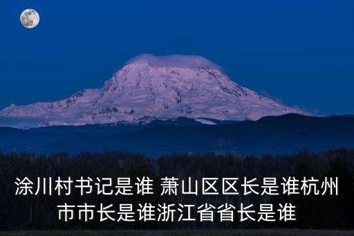 涂川村書記是誰 蕭山區區長是誰杭州市市長是誰浙江省省長是誰