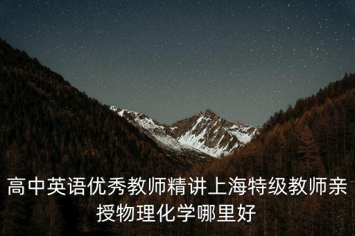 高中英語優秀教師精講上海特級教師親授物理化學哪里好