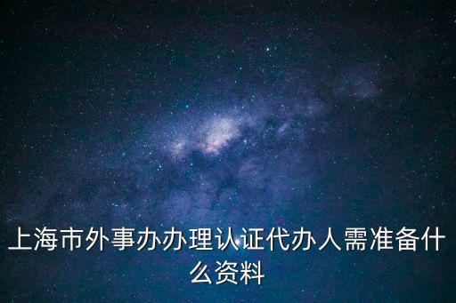 上海市外事辦辦理認(rèn)證代辦人需準(zhǔn)備什么資料
