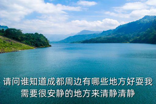 請(qǐng)問(wèn)誰(shuí)知道成都周邊有哪些地方好耍我需要很安靜的地方來(lái)清靜清靜